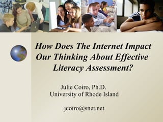 How Does The Internet Impact
Our Thinking About Effective
    Literacy Assessment?

      Julie Coiro, Ph.D.
   University of Rhode Island

        jcoiro@snet.net
 