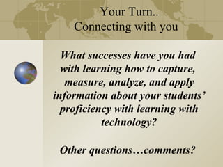 Your Turn..
    Connecting with you

  What successes have you had
  with learning how to capture,
   measure, analyze, and apply
information about your students’
  proficiency with learning with
           technology?

 Other questions…comments?
 