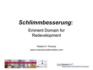 Schlimmbesserung: Eminent Domain for Redevelopment Robert H. Thomas www.inversecondemnation.com 