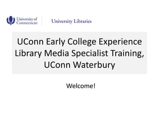 UConn Early College Experience Library Media Specialist Training, UConn Waterbury Welcome! 