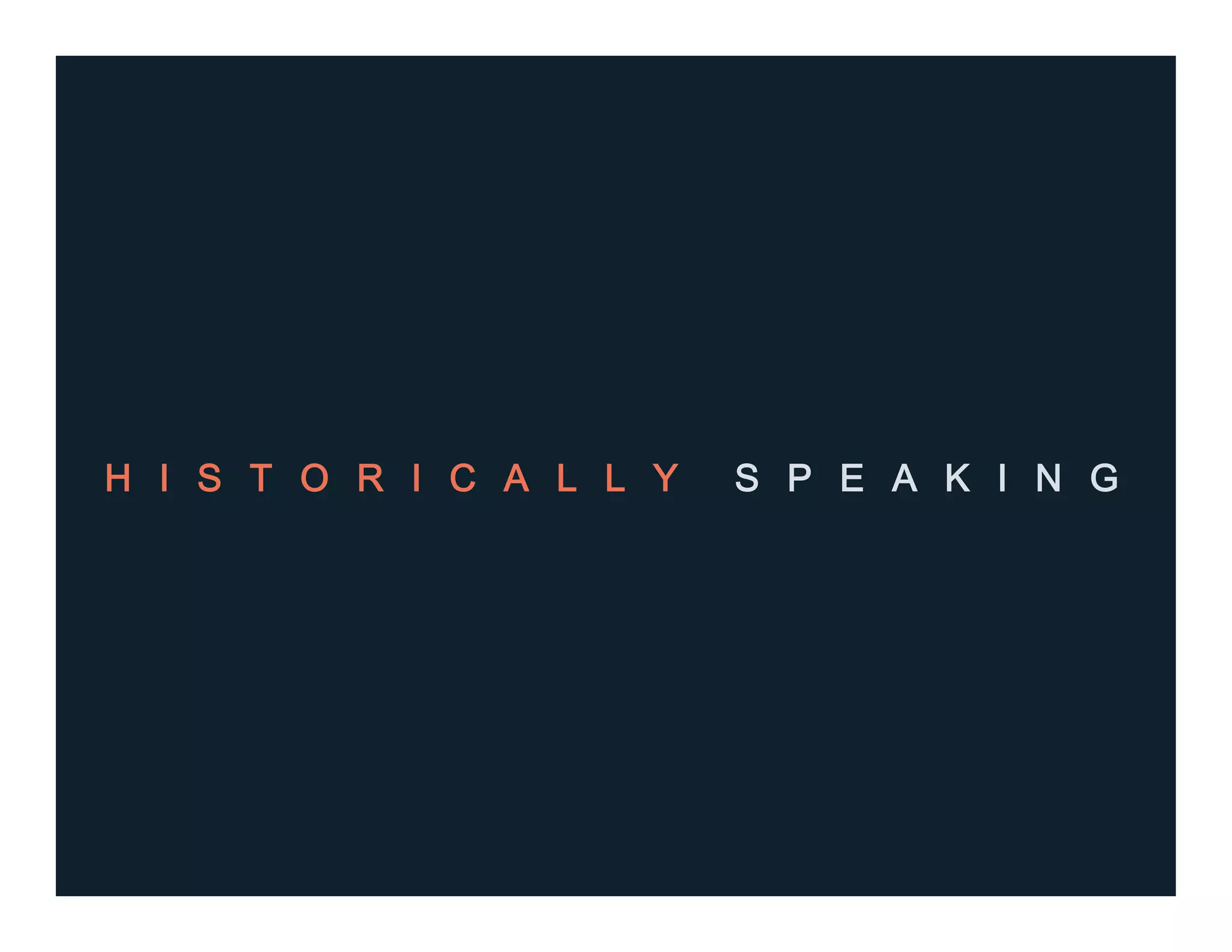 H I S T O R I C A L L Y S P E A K I N G
 