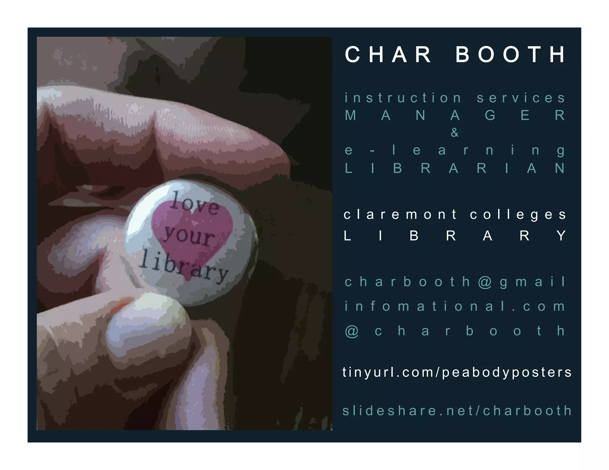 c h a r b o o t h @ g m a i l
i n f o m a t i o n a l . c o m
@ c h a r b o o t h
C H A R B O O T H
i n s t r u c t i o n s e r v i c e s
M A N A G E R
&
e - l e a r n i n g
L I B R A R I A N
c l a r e m o n t c o l l e g e s
L I B R A R Y
t i n y u r l . c o m / p e a b o d y p o s t e r s
s l i d e s h a r e . n e t / c h a r b o o t h
 