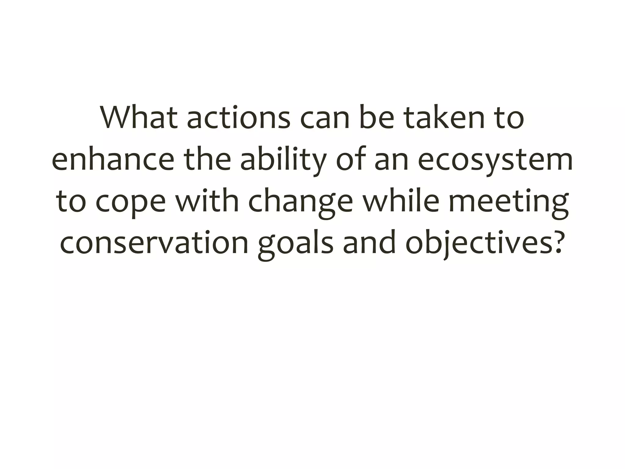 What actions can be taken to
enhance the ability of an ecosystem
to cope with change while meeting
conservation goals and objectives?
 