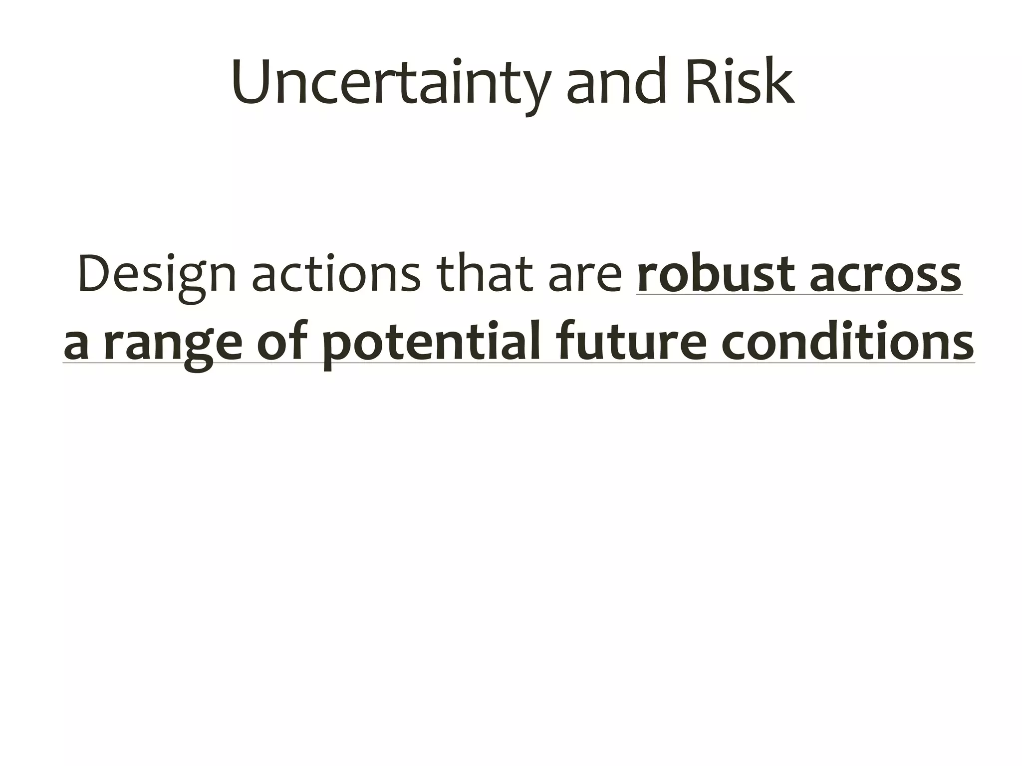 Uncertainty and Risk
Design actions that are robust across
a range of potential future conditions
 