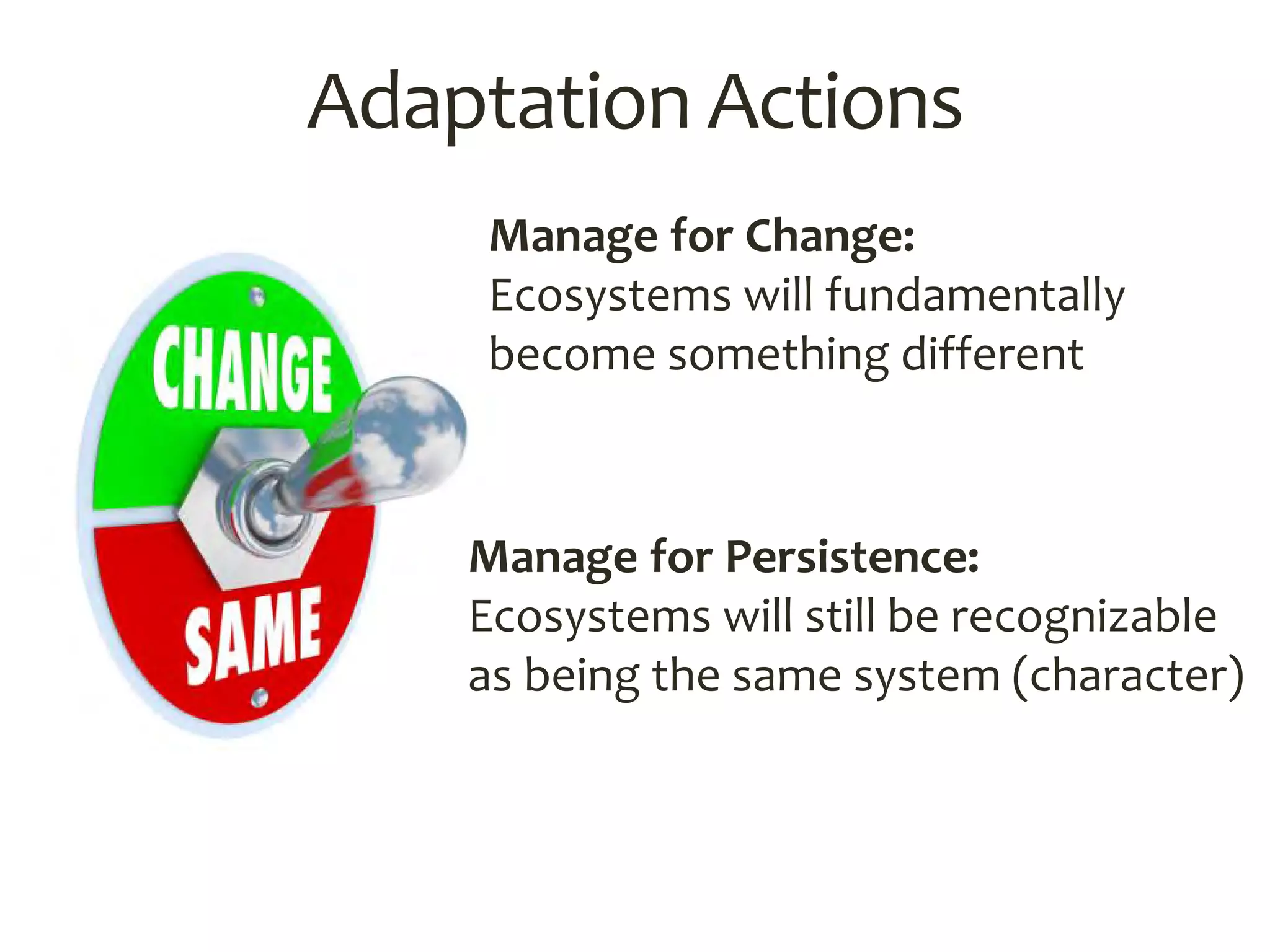 Adaptation Actions
Manage for Persistence:
Ecosystems will still be recognizable
as being the same system (character)
Manage for Change:
Ecosystems will fundamentally
become something different
 