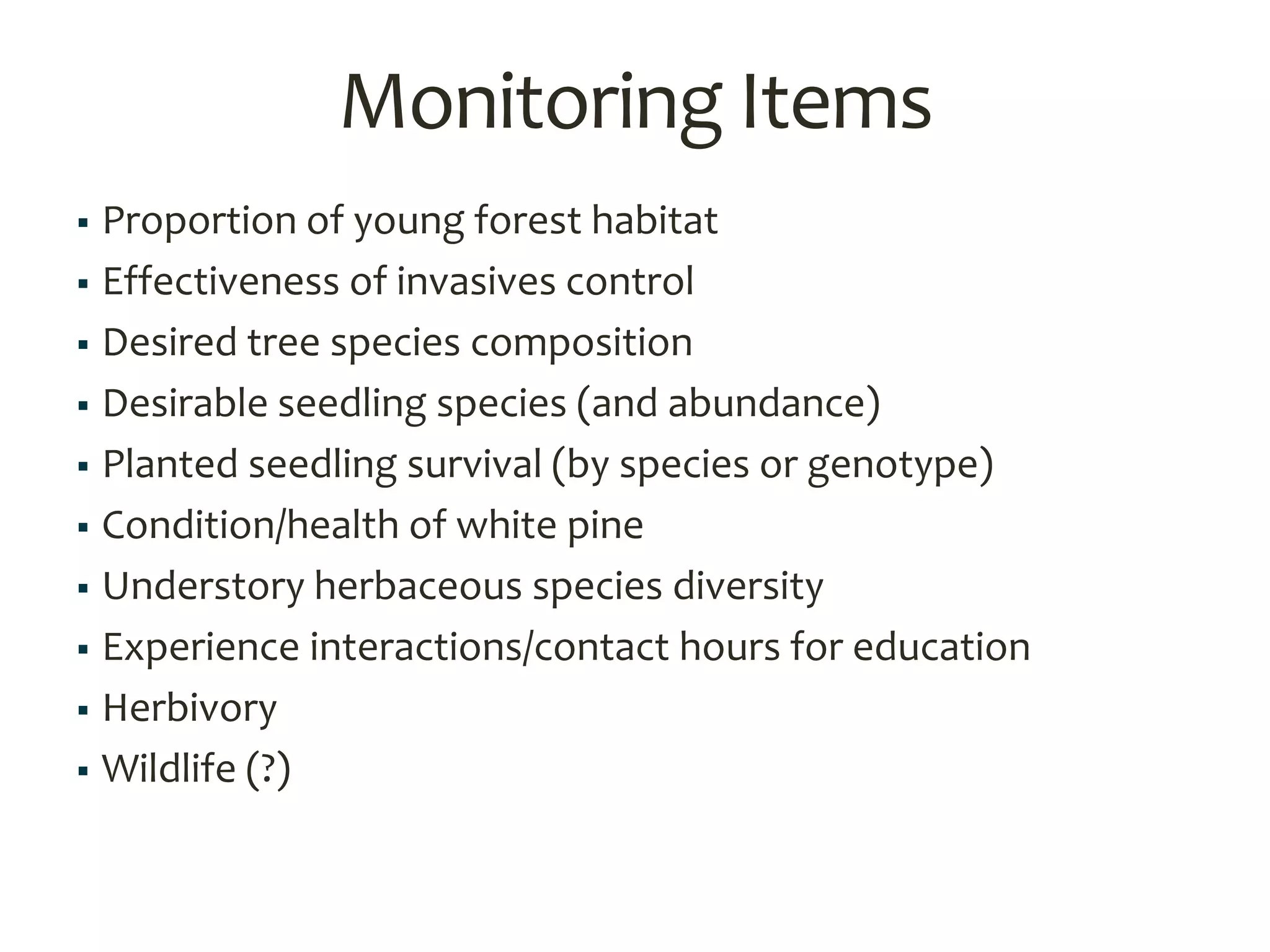 Monitoring Items
 Proportion of young forest habitat
 Effectiveness of invasives control
 Desired tree species composition
 Desirable seedling species (and abundance)
 Planted seedling survival (by species or genotype)
 Condition/health of white pine
 Understory herbaceous species diversity
 Experience interactions/contact hours for education
 Herbivory
 Wildlife (?)
 