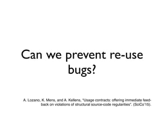Can we prevent re-use
bugs?
A. Lozano, K. Mens, and A. Kellens, “Usage contracts: offering immediate feed-
back on violations of structural source-code regularities”. (SciCo’15).
 