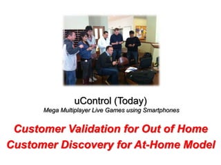 uControl (Today)
      Mega Multiplayer Live Games using Smartphones


 Customer Validation for Out of Home
Customer Discovery for At-Home Model
 