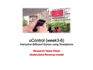 uControl (week3-6)
Interactive Billboard Games using Smartphone

         Research Value Chain
       Understand Revenue model
 