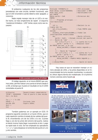//página 0x0A
.información técnica
Si probamos cualquiera de los dos programas
precedentes con este circuito, también funcionará, solo
que el LED encenderá cuando debería estar apagado, y
viceversa.
Nada impide manejar más de un LED a la vez.
De hecho, se trata simplemente de repetir el esquema
“resistencia limitadora – LED” tantas veces como sea ne-
cesario:
El código siguiente, en el mismo BASIC que usa-
mos antes, permite realizar una cuenta en binario desde 0
a 255, al tiempo que muestra el resultado en los 8 LEDS
conectados al puerto B:
AllDigital ‘Desabilitamos comparadores
TRISB = %00000000 ‘Todo el puerto b como salida.
Dim i As Byte
For i = 1 To 255
PORTB = i ‘Enciendo leds
WaitMs 500 ‘Espero 500ms.
Next i
End
También podemos ver un ejemplo en CCS. El
programa siguiente consiste en un bucle infinito, que en
cada repetición cambia el estado de las salidas del puer-
to B, encendiendo uno de los LEDs a la vez. Cuando
llega a uno de los pines del extremo del puerto, realiza
el efecto inverso hasta llegar nuevamente al otro. Luego
se repite todo el ciclo. Se han empleado los operadores
“<<” y “>>” para desplazar el contenido del puerto en uno
y otro sentido.
AllDigital ‘Desabilitamos comparadores
TRISB = %00000000 ‘Todo el puerto b como salida.
Dim i As Byte
For i = 1 To 255
PORTB = i ‘Enciendo leds
WaitMs 500 ‘Espero 500ms.
Next i
End
Hay casos en que se necesitan manejar un nú-
mero elevado de LEDs, y los pines disponibles en el mi-
crocontrolador de turno resultan insuficientes. La solución
es utilizar alguna técnica de multiplexado. En el próximo
número veremos cómo hacerlo.
cesario:
Hay casos en que se necesitan manejar un nú-
mero elevado de LEDs, y los pines disponibles en el mi-
crocontrolador de turno resultan insuficientes. La solución
es utilizar alguna técnica de multiplexado. En el próximo
número veremos cómo hacerlo.
#include <16f8627a.h> //PIC utilizado
#use delay (clock=4000000) //Oscilador a 4Mhz
#use fast_io(b) //Optimizamos E/S
del PORTB
#byte portb = 0x6 //Direccion del
PORTB
//------Programa principal-----
void main(void)
{
int i; //Declaro la va-
riable del for
set_tris_b(0x00); //Todo PORTB como
salida.
disable_interrupts(GLOBAL);//todas las
interrupciones desactivadas
do{ //Bucle infinito
portb = 0x01; //Estado inicial del puerto
//----Bucle de “ida” ---------
for (i=0;i<7;i++) { //i cuenta de 0 a 6
portb = portb << 1; //Desplazo valor
de PORTB una pos. a la izq.
delay_ms(500);//Espero medio segundo y..
}
//----Bucle de “regreso” -----
for (i=7;i>0;i--) { //i cuenta de 7 a 0
portb = portb >> 1; /Desplazo valor
de PORTB una pos. a la der.
delay_ms(500) //Espero medio segundo y...
}
} while(TRUE); //...repito el bucle
}
8 LEDs conectados al puerto B del PIC16F628A
 