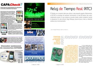 //página 0x2D //página 0x2E
Remeras pasamensajes
con panel de leds.
Contactos:
Tel: 15 6803 6152
juanscopp@yahoo.com
www.remerasleds.com.ar
ideal para barman, fiestas electrónicas,
marketing directo y publicidad y más!!!
.proyectos >> Reloj de Tiempo Real (RTC)
//por:Diego Márquez García-Cuervo//
Reloj de Tiempo Real (RTC)
El Relojito es el proyecto ideal para utilizar a este pequeño gigante. Básicamente,
el DS1307 se encarga de mantener funcionando un reloj de tiempo real, extre-
madamente preciso, al que podemos consultar desde nuestro programa cuando
lo deseemos. En este articulo, Diego Márquez García-Cuervo, hace un divertido
análisis de su funcionamiento.
Nuestros PIC’s no saben en
qué día y hora viven. Perdidos en el
no-tiempo, la realidad analógica o di-
gital es un continuo donde las frac-
ciones de tiempo superior a algunos
milisegundos son entes abstractos
e inasibles. Anclados en patrones
de frecuencia decimales que no son
divisibles por sus primos binarios,
esclavos del redondeo, siempre les
sobran o les faltan unos microse-
gundos para dar el Segundo Perfec-
to. Como Reloj en Tiempo Real, un
PIC abandonado a su cuarzo y a sus
divisores, preescalers y postesca-
lers, simplemente no da la talla.
Y ahí es donde entran los
amables señores de Dallas Maxim
y su cucaracha octópoda clockea-
dora: el DS1307, intitulada por ellos
mismos como un “64 x 8, Serial, I2C
Real-Time Clock”, o sea, un corazón
de reloj con alguna RAM adicional
(no volátil ya que es asistida por una
batería de Litio que la mantiene a
flote mientras no le falte el fuelle de
los voltios).
Este artículo consiste esen-
cialmente en exponer la información
necesaria para que nuestros PICs,
aprovechando que ambos hablan en
I2C, puedan trabajar juntos.
El DS1307 tiene
un pin de salida
que, debidamente
habilitado,
nos ofrece una
onda cuadrada.
 