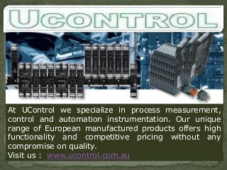 At UControl we specialize in process measurement,
control and automation instrumentation. Our unique
range of European manufactured products offers high
functionality and competitive pricing without any
compromise on quality.
Visit us : www.ucontrol.com.au

 