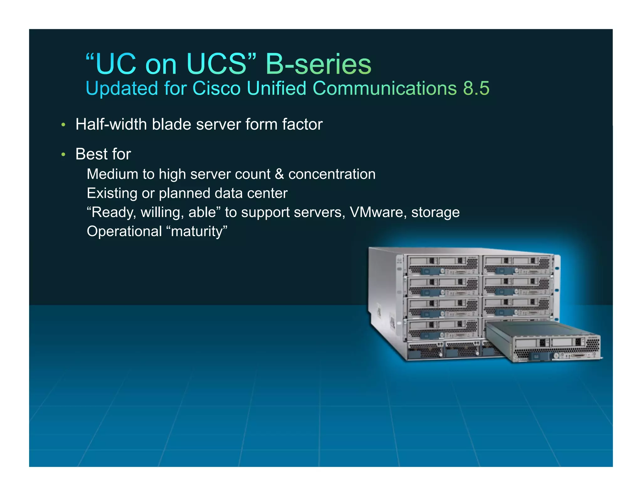 • Half-width blade server form factor

     • Best for
        Medium to high server count & concentration
        Existing or planned data center
        “Ready, willing, able” to support servers, VMware, storage
        Operational “maturity”




© 2011 Cisco and/or its affiliates. All rights reserved.             Cisco Confidential   19
 