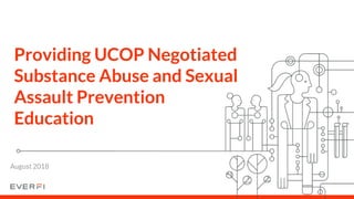 Providing UCOP Negotiated
Substance Abuse and Sexual
Assault Prevention
Education
August 2018
 