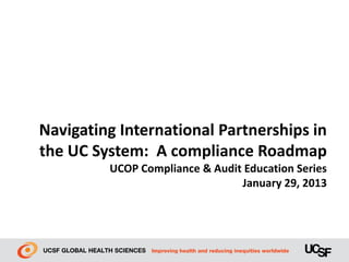 Navigating International Partnerships in
the UC System: A compliance Roadmap
         UCOP Compliance & Audit Education Series
                                January 29, 2013
 