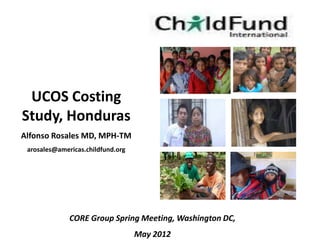 UCOS Costing
Study, Honduras
Alfonso Rosales MD, MPH-TM
 arosales@americas.childfund.org




              CORE Group Spring Meeting, Washington DC,
                                   May 2012
 