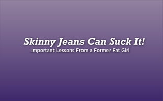 Skinny Jeans Can Suck It!
Important Lessons From a Former Fat Girl
 