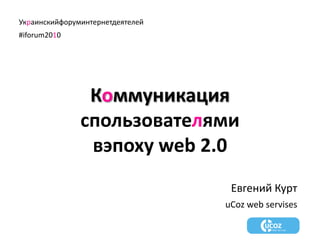 Украинскийфоруминтернетдеятелей #iforum2010 Коммуникация спользователями вэпоху web 2.0 Евгений Курт uCoz web servises 