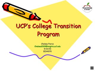 UCP’s College Transition Program Chelsea Pierce [email_address] 4/23/10 EEX4070 