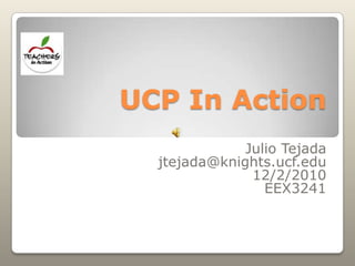 UCP In Action Julio Tejada jtejada@knights.ucf.edu 12/2/2010 EEX3241 