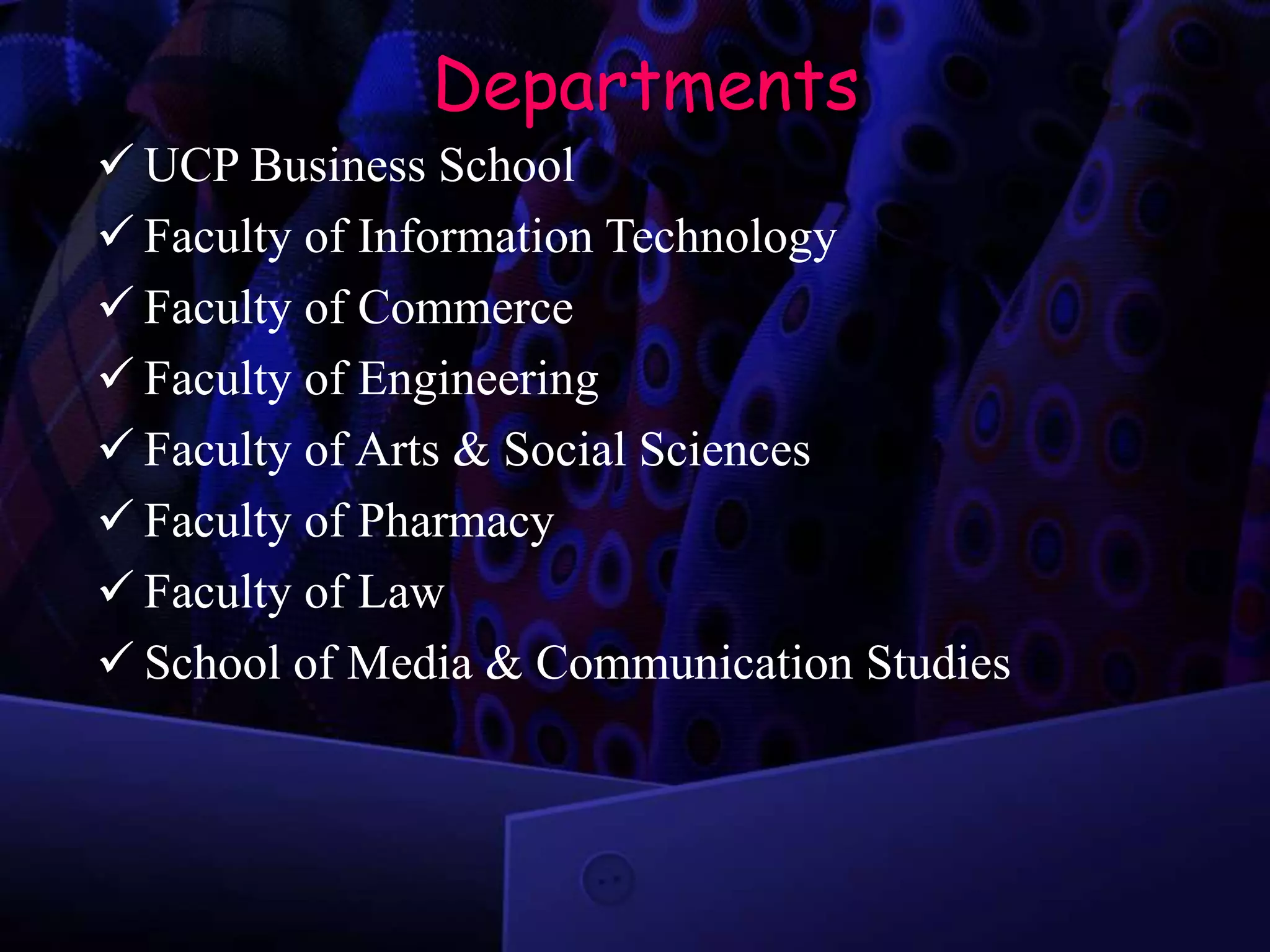 Departments
 UCP Business School
 Faculty of Information Technology
 Faculty of Commerce
 Faculty of Engineering
 Faculty of Arts & Social Sciences
 Faculty of Pharmacy
 Faculty of Law
 School of Media & Communication Studies
 