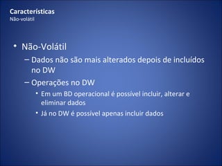 Não-Volátil Dados não são mais alterados depois de incluídos no DW Operações no DW Em um BD operacional é possível incluir, alterar e eliminar dados Já no DW é possível apenas incluir dados Características Não-volátil 