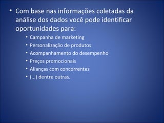 Com base nas informações coletadas da análise dos dados você pode identificar oportunidades para: Campanha de marketing Personalização de produtos Acompanhamento do desempenho Preços promocionais Alianças com concorrentes (...) dentre outras. 