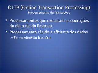 OLTP (Online Transaction Processing) Processamento de Transações Processamentos que executam as operações do dia-a-dia da Empresa Processamento rápido e eficiente dos dados Ex: movimento bancário 