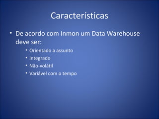 Características De acordo com Inmon um Data Warehouse deve ser: Orientado a assunto Integrado Não-volátil Variável com o tempo 