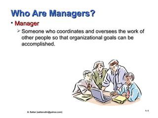 Who Are Managers?Who Are Managers?
• ManagerManager
 Someone who coordinates and oversees the work ofSomeone who coordinates and oversees the work of
other people so that organizational goals can beother people so that organizational goals can be
accomplished.accomplished.
A. Sattar (sattarudin@yahoo.com)
1–1
 