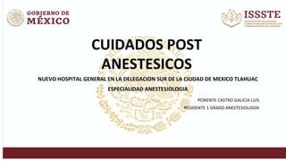 CUIDADOS POST
ANESTESICOS
NUEVO HOSPITAL GENERAL EN LA DELEGACION SUR DE LA CIUDAD DE MEXICO TLAHUAC
ESPECIALIDAD ANESTESIOLOGIA
PONENTE CASTRO GALICIA LUIS
RESIDENTE 1 GRADO ANESTESIOLOGÍA
 