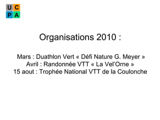 Organisations 2010 :  Mars : Duathlon Vert « Défi Nature G. Meyer » Avril : Randonnée VTT « La Vel’Orne » 15 aout : Trophée National VTT de la Coulonche 