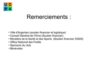 Remerciements : Ville d'Argentan (soutien financier et logistique) Conseil Général de l'Orne (Soutien financier) Ministère de la Santé et des Sports  (Soutien financier CNDS) Office National des Forêts Sponsors du club Bénévoles 