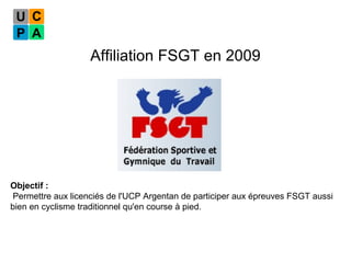 Affiliation FSGT en 2009 Objectif : Permettre aux licenciés de l'UCP Argentan de participer aux épreuves FSGT aussi bien en cyclisme traditionnel qu'en course à pied. 