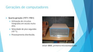 Gerações de computadores
 Quarta geração (1971-1981)
 Utilização de circuitos
integrados em escala muito
alta;
 Velocidade de pico segundos
(10-12);
 Processamento distribuído.
 