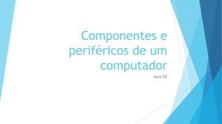 Componentes e
periféricos de um
computador
Aula 02
 
