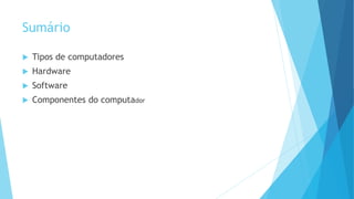 Sumário
 Tipos de computadores
 Hardware
 Software
 Componentes do computador
 