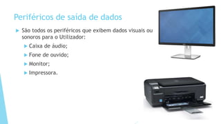 Periféricos de saída de dados
 São todos os periféricos que exibem dados visuais ou
sonoros para o Utilizador:
 Caixa de áudio;
 Fone de ouvido;
 Monitor;
 Impressora.
 
