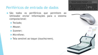 Periféricos de entrada de dados
 São todos os periféricos que permitem ao
Utilizador enviar informações para o sistema
computacional:
 Teclado;
 Mouse;
 Scanner;
 Microfone;
 Tela sensível ao toque (touchscreen).
 