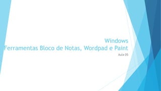 Windows
Ferramentas Bloco de Notas, Wordpad e Paint
Aula 05
 