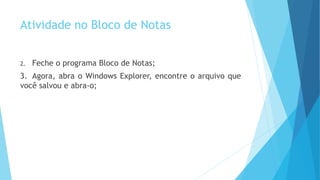 Atividade no Bloco de Notas
2. Feche o programa Bloco de Notas;
3. Agora, abra o Windows Explorer, encontre o arquivo que
você salvou e abra-o;
 