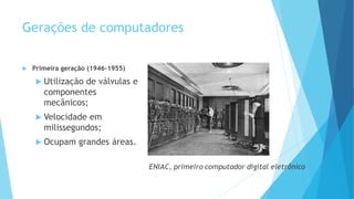 Gerações de computadores
 Primeira geração (1946-1955)
 Utilização de válvulas e
componentes
mecânicos;
 Velocidade em
milissegundos;
 Ocupam grandes áreas.
 