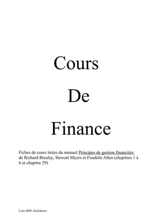 Cours 
De 
Finance 
Fiches de cours tirées du manuel Principes de gestion financière 
de Richard Brealey, Stewart Myers et Franklin Allen (chapitres 1 à 
6 et chapitre 29) 
Liste BDE disiZdance 
 