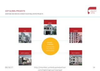 UCP GLOBAL PROJECTS
EVERYONE CAN OWN OR CO-INVEST IN UCP REAL ESTATE PROJECTS
ASIA
AFRICA
EUROPE
SOUTH AMERICANORTH AMERICA
CROWD
FUNDING
UNITED BLOCKS
OTC OPTION TO
CROWDFUNDING
08/18/17 14http://member.unitedcapitalpartner
.com/login/signup/rsiyengar
 