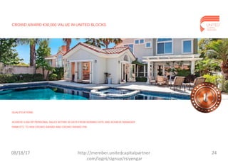 CROWD AWARD €30,000 VALUE IN UNITED BLOCKS
QUALIFICATIONS:
ACHIEVE 5,000 RP PERSONAL SALES WITHIN 30 DAYS FROM SIGNING DATE AND ACHIEVE MANAGER
RANK ETC TO WIN CROWD AWARD AND CROWD AWARD PIN.
08/18/17 24http://member.unitedcapitalpartner
.com/login/signup/rsiyengar
 