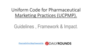 Uniform Code for Pharmaceutical
Marketing Practices (UCPMP).
Guidelines , Framework & Impact.
PharmaOnFire Blog Powered By
 