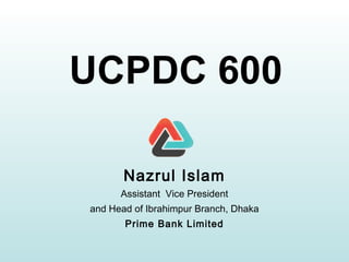 UCPDC 600
Nazrul Islam
Assistant Vice President
and Head of Ibrahimpur Branch, Dhaka
Prime Bank Limited
 