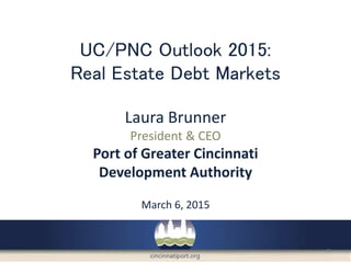 UC/PNC Outlook 2015:
Real Estate Debt Markets
Laura Brunner
President & CEO
Port of Greater Cincinnati
Development Authority
March 6, 2015
1
 
