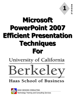 MODULE
1
DASH DESIGNS CONSULTING
Technology Training and Consulting Services
MicrosoftMicrosoft
PowerPoint 2007PowerPoint 2007
Efficient PresentationEfficient Presentation
TechniquesTechniques
ForFor
 