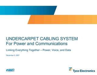 UNDERCARPET CABLING SYSTEM
For Power and Communications
Linking Everything Together – Power, Voice, and Data
December 5, 2007
 